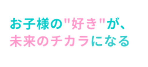 お子様の好きが未来のチカラになる